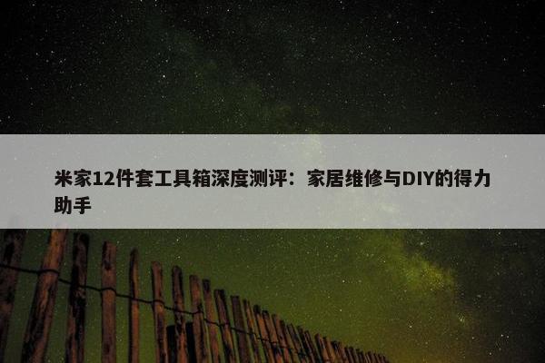 米家12件套工具箱深度测评：家居维修与DIY的得力助手