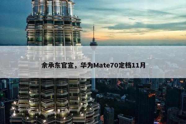 余承东官宣，华为Mate70定档11月