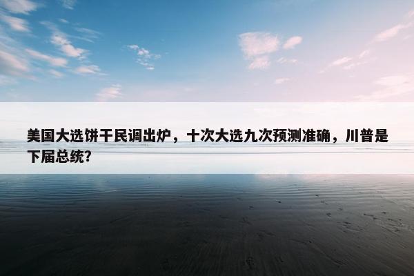 美国大选饼干民调出炉，十次大选九次预测准确，川普是下届总统？