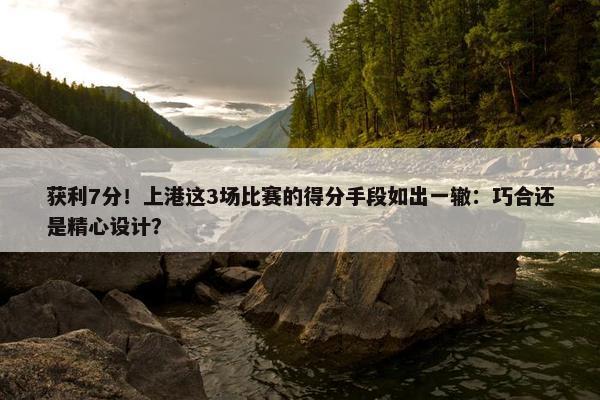 获利7分！上港这3场比赛的得分手段如出一辙：巧合还是精心设计？