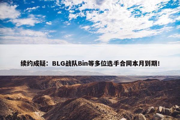 续约成疑：BLG战队Bin等多位选手合同本月到期！