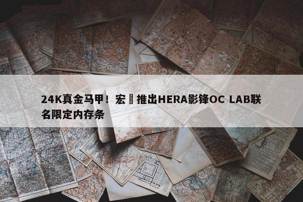 24K真金马甲！宏碁推出HERA影锋OC LAB联名限定内存条