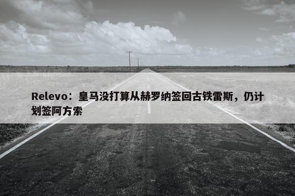 Relevo：皇马没打算从赫罗纳签回古铁雷斯，仍计划签阿方索