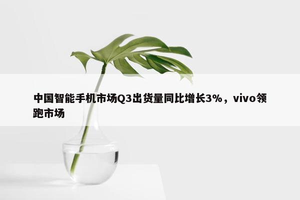 中国智能手机市场Q3出货量同比增长3%，vivo领跑市场