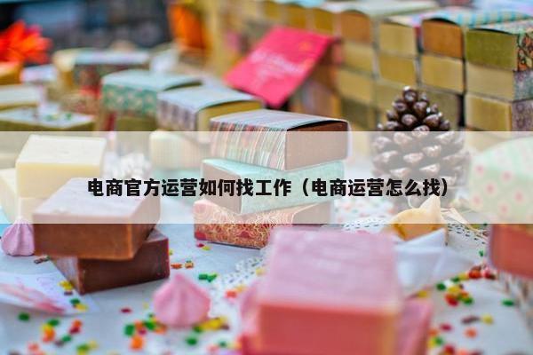 电商官方运营如何找工作（电商运营怎么找）