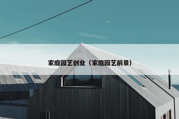 家庭园艺创业（家庭园艺前景）