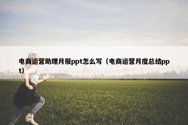 电商运营助理月报ppt怎么写（电商运营月度总结ppt）