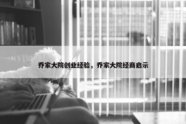 乔家大院创业经验，乔家大院经商启示