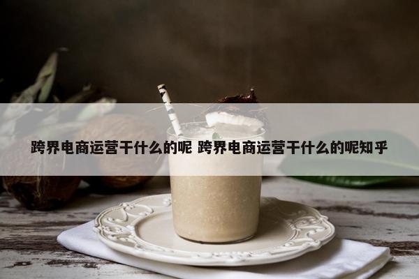 跨界电商运营干什么的呢 跨界电商运营干什么的呢知乎