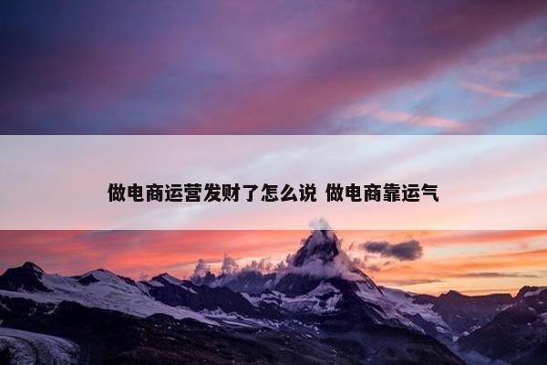 做电商运营发财了怎么说 做电商靠运气