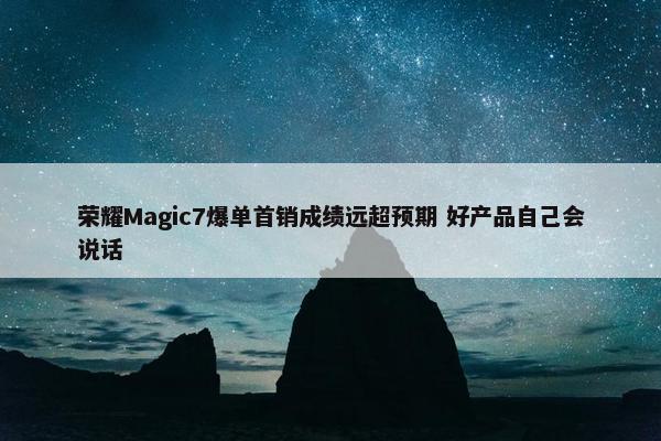 荣耀Magic7爆单首销成绩远超预期 好产品自己会说话