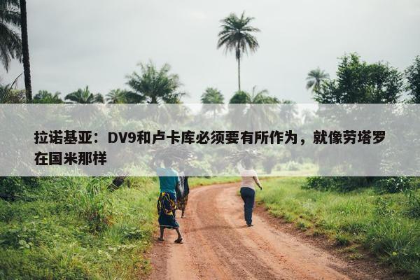 拉诺基亚：DV9和卢卡库必须要有所作为，就像劳塔罗在国米那样