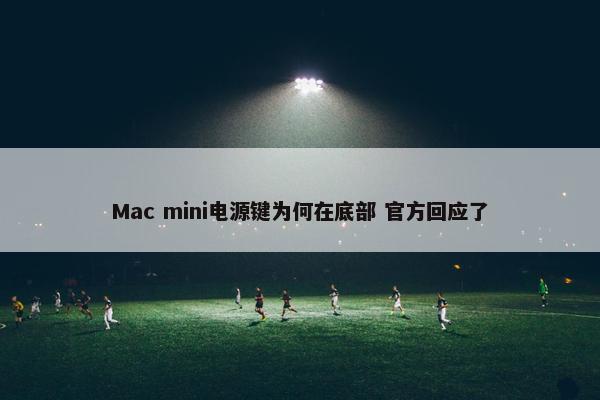 Mac mini电源键为何在底部 官方回应了