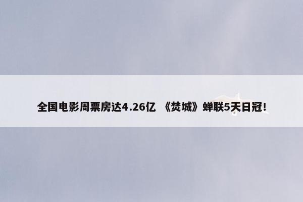 全国电影周票房达4.26亿 《焚城》蝉联5天日冠！