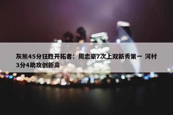 灰熊45分狂胜开拓者：周志豪7次上双新秀第一 河村3分4助攻创新高