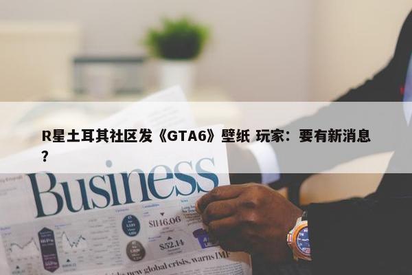 R星土耳其社区发《GTA6》壁纸 玩家：要有新消息？