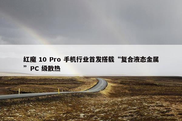 红魔 10 Pro 手机行业首发搭载“复合液态金属”PC 级散热