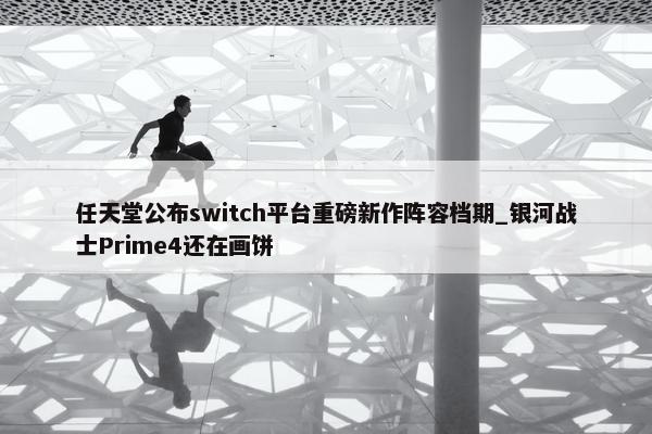 任天堂公布switch平台重磅新作阵容档期_银河战士Prime4还在画饼