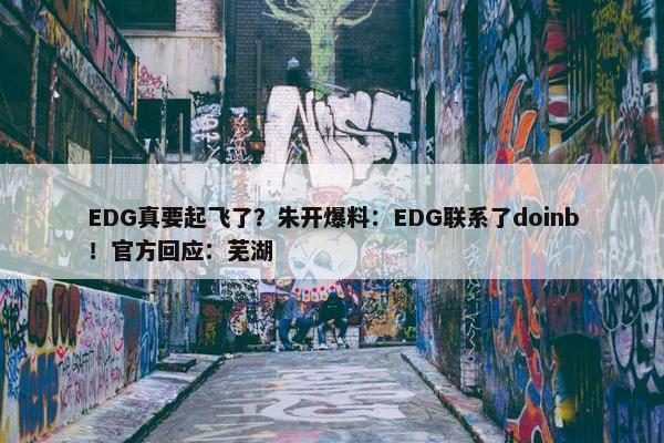 EDG真要起飞了？朱开爆料：EDG联系了doinb！官方回应：芜湖