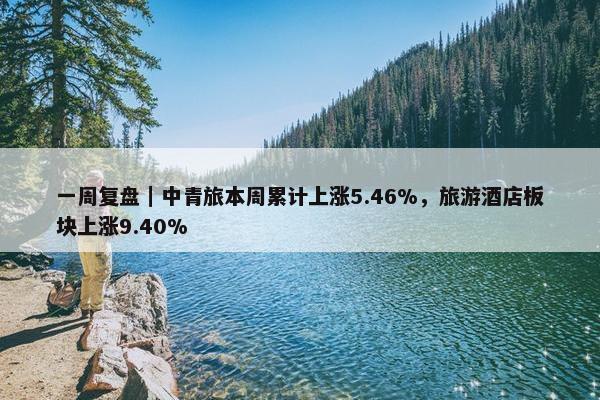 一周复盘｜中青旅本周累计上涨5.46%，旅游酒店板块上涨9.40%