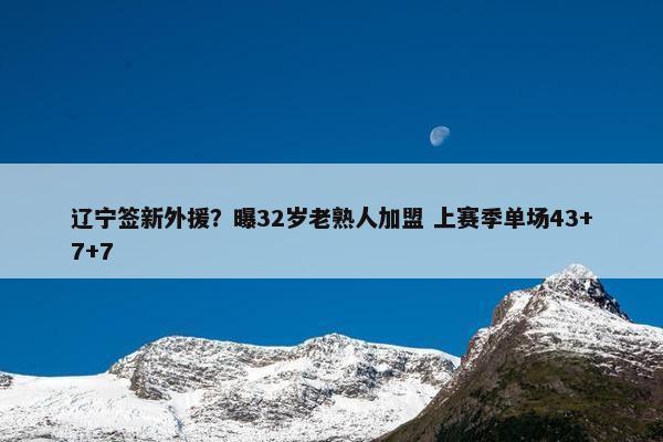 辽宁签新外援？曝32岁老熟人加盟 上赛季单场43+7+7