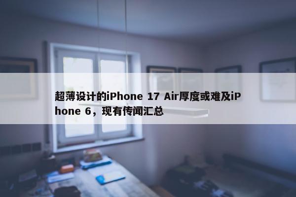 超薄设计的iPhone 17 Air厚度或难及iPhone 6，现有传闻汇总