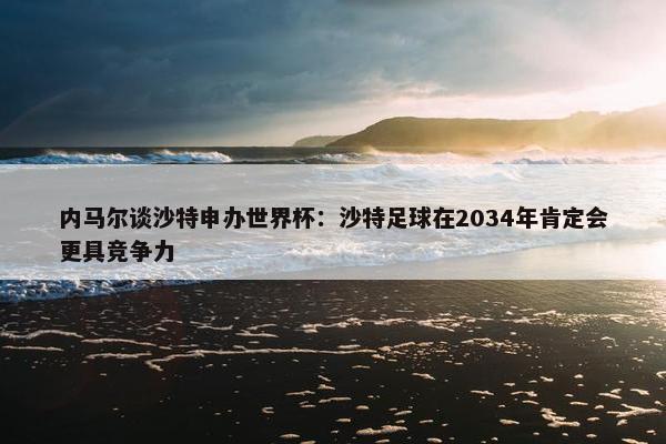 内马尔谈沙特申办世界杯：沙特足球在2034年肯定会更具竞争力