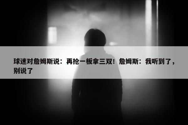 球迷对詹姆斯说：再抢一板拿三双！詹姆斯：我听到了，别说了