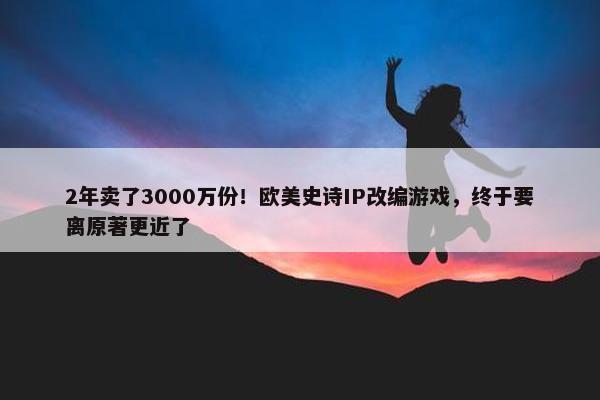 2年卖了3000万份！欧美史诗IP改编游戏，终于要离原著更近了