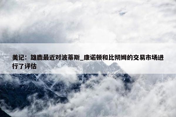 美记：雄鹿最近对波蒂斯_康诺顿和比彻姆的交易市场进行了评估