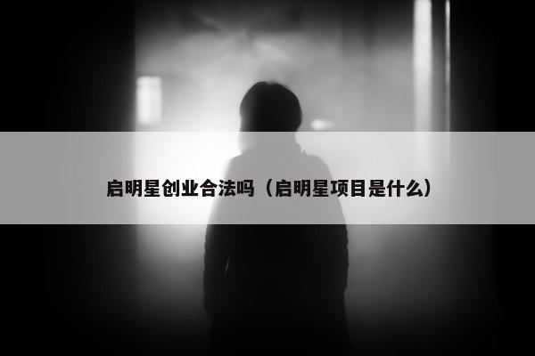 启明星创业合法吗（启明星项目是什么）