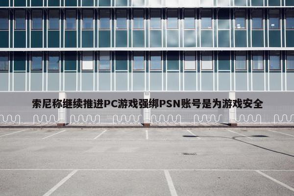 索尼称继续推进PC游戏强绑PSN账号是为游戏安全