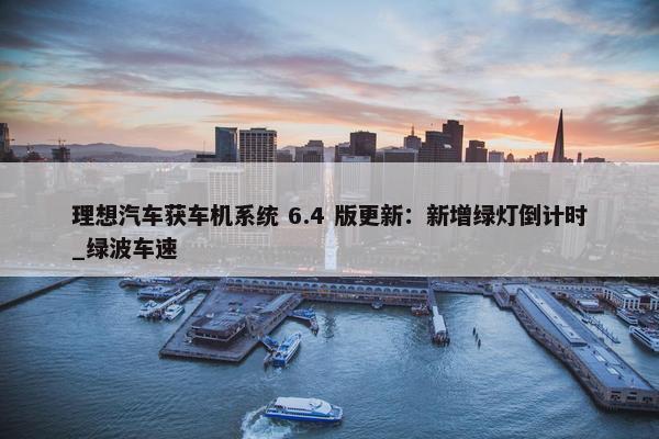 理想汽车获车机系统 6.4 版更新：新增绿灯倒计时_绿波车速