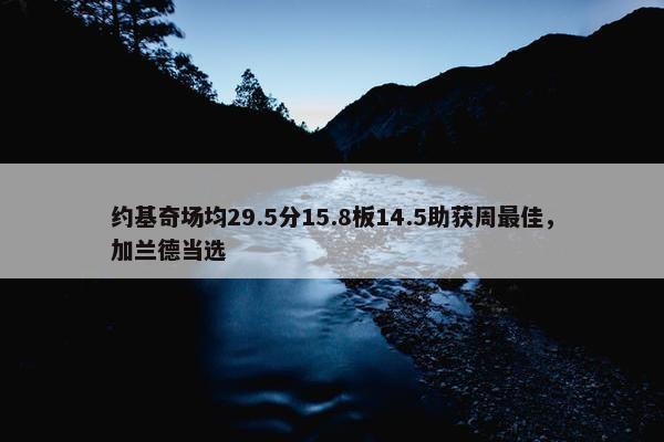 约基奇场均29.5分15.8板14.5助获周最佳，加兰德当选