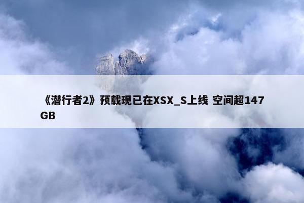 《潜行者2》预载现已在XSX_S上线 空间超147GB