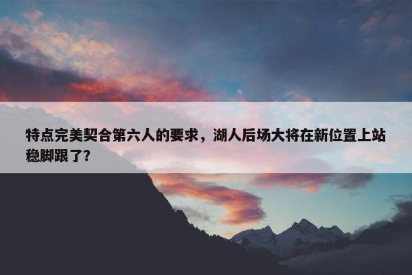 特点完美契合第六人的要求，湖人后场大将在新位置上站稳脚跟了？