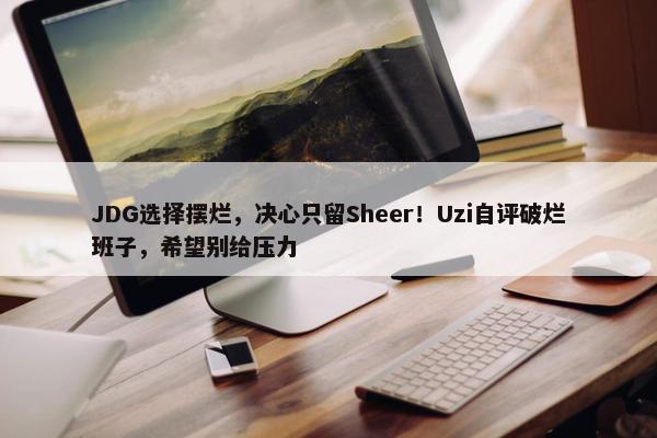 JDG选择摆烂，决心只留Sheer！Uzi自评破烂班子，希望别给压力