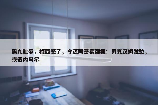 黑九耻辱，梅西怒了，令迈阿密买强援：贝克汉姆发愁，或签内马尔