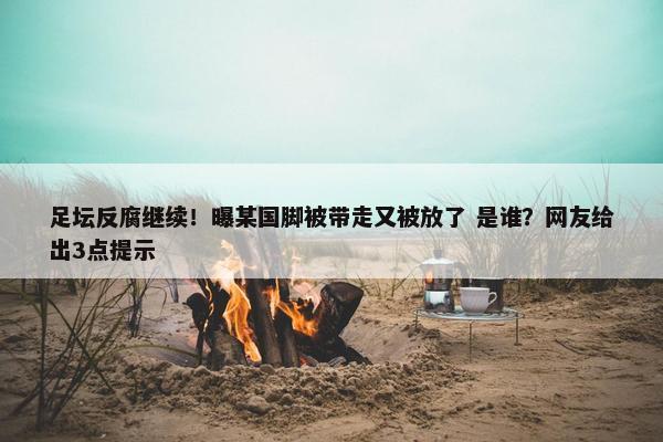 足坛反腐继续！曝某国脚被带走又被放了 是谁？网友给出3点提示