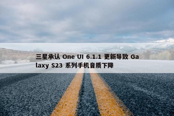 三星承认 One UI 6.1.1 更新导致 Galaxy S23 系列手机音质下降