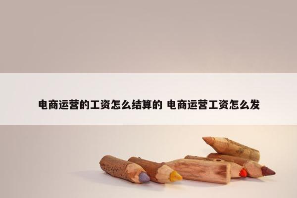 电商运营的工资怎么结算的 电商运营工资怎么发