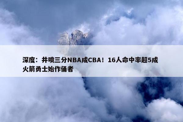 深度：井喷三分NBA成CBA！16人命中率超5成 火箭勇士始作俑者