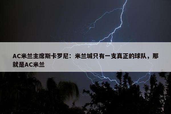 AC米兰主席斯卡罗尼：米兰城只有一支真正的球队，那就是AC米兰