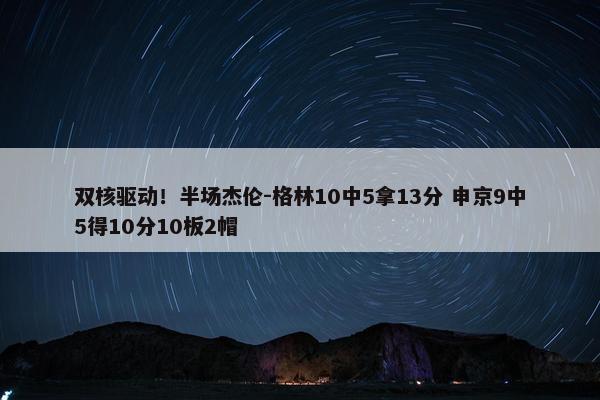 双核驱动！半场杰伦-格林10中5拿13分 申京9中5得10分10板2帽