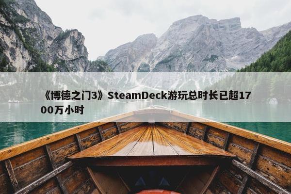 《博德之门3》SteamDeck游玩总时长已超1700万小时