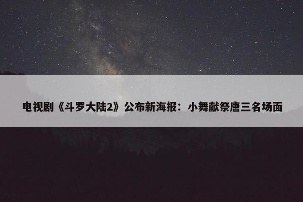 电视剧《斗罗大陆2》公布新海报：小舞献祭唐三名场面