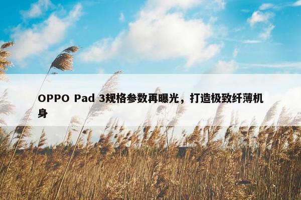 OPPO Pad 3规格参数再曝光，打造极致纤薄机身