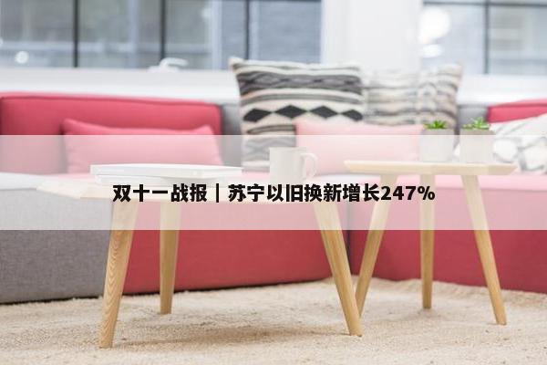 双十一战报｜苏宁以旧换新增长247%