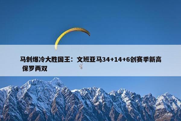 马刺爆冷大胜国王：文班亚马34+14+6创赛季新高 保罗两双