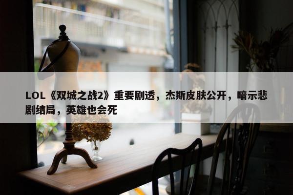 LOL《双城之战2》重要剧透，杰斯皮肤公开，暗示悲剧结局，英雄也会死